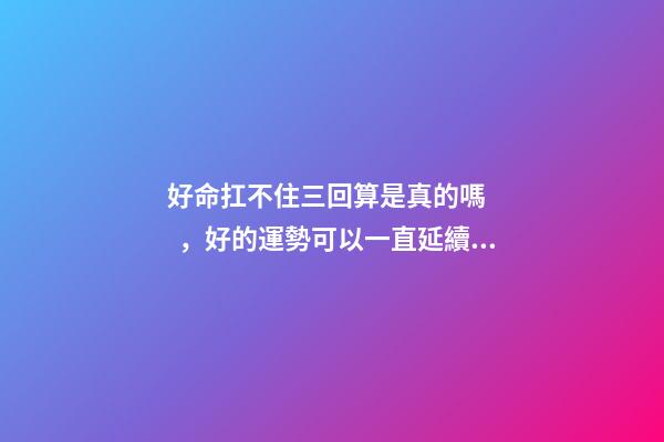 好命扛不住三回算是真的嗎，好的運勢可以一直延續下去嗎